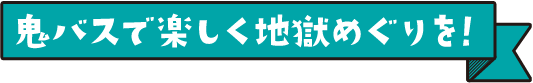 鬼バスで楽しく地獄めぐりを！
